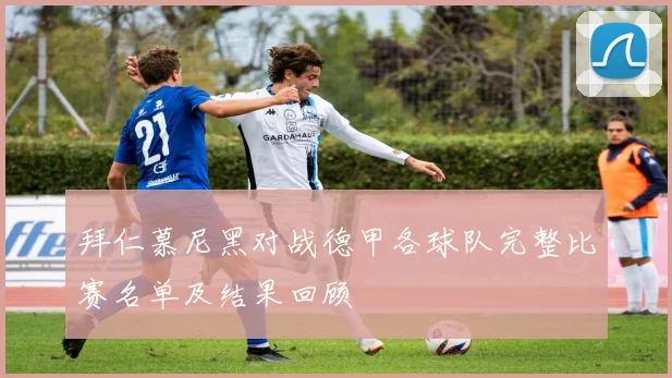 拜仁慕尼黑对战德甲各球队完整比赛名单及结果回顾