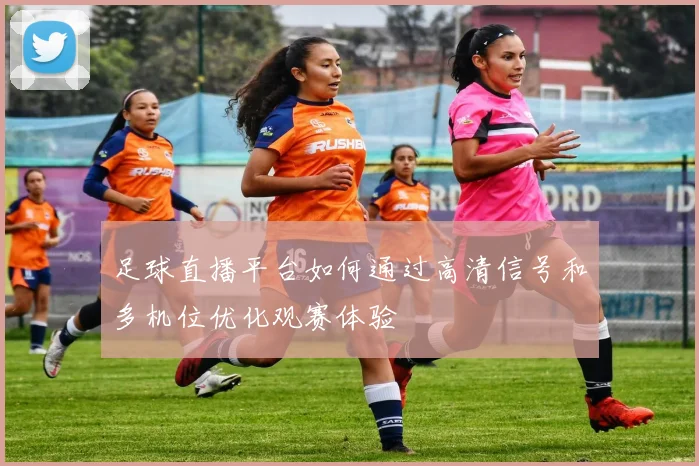 足球直播平台如何通过高清信号和多机位优化观赛体验