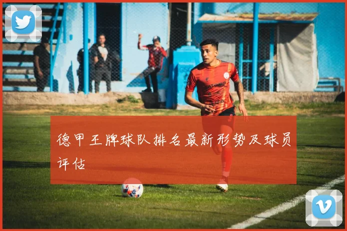 德甲王牌球队排名最新形势及球员评估