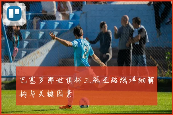 巴塞罗那世俱杯三冠王路线详细解构与关键因素