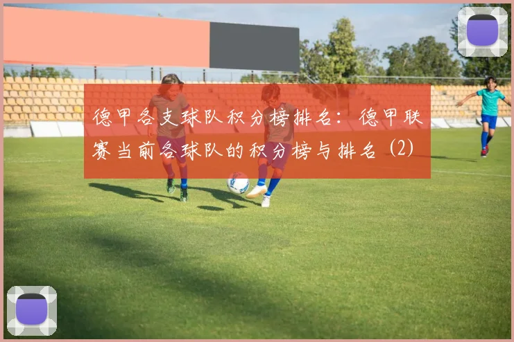 德甲各支球队积分榜排名：德甲联赛当前各球队的积分榜与排名 (2)