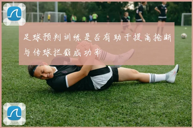 足球预判训练是否有助于提高抢断与传球拦截成功率